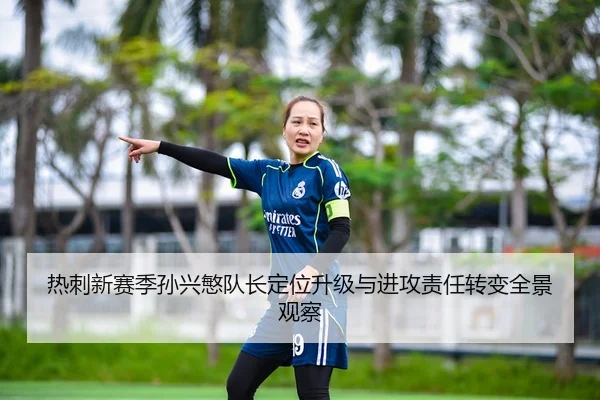 热刺新赛季孙兴慜队长定位升级与进攻责任转变全景观察