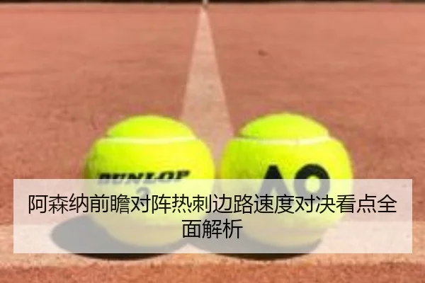 阿森纳前瞻对阵热刺边路速度对决看点全面解析