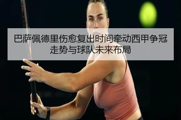 巴萨佩德里伤愈复出时间牵动西甲争冠走势与球队未来布局