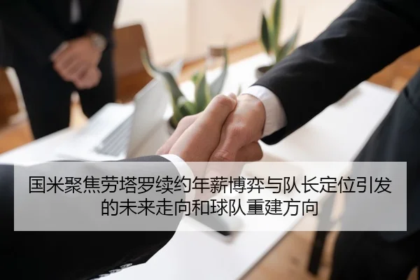 国米聚焦劳塔罗续约年薪博弈与队长定位引发的未来走向和球队重建方向