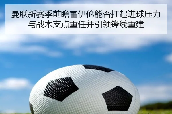曼联新赛季前瞻霍伊伦能否扛起进球压力与战术支点重任并引领锋线重建