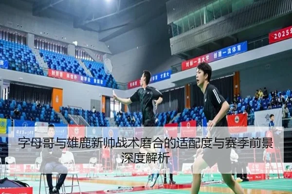 字母哥与雄鹿新帅战术磨合的适配度与赛季前景深度解析