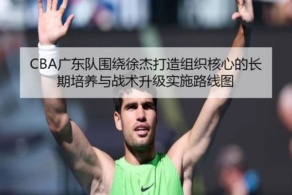 CBA广东队围绕徐杰打造组织核心的长期培养与战术升级实施路线图