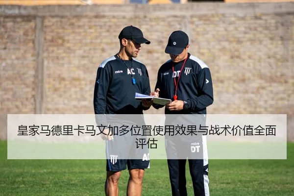 皇家马德里卡马文加多位置使用效果与战术价值全面评估