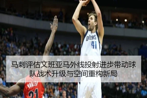 马刺评估文班亚马外线投射进步带动球队战术升级与空间重构新局