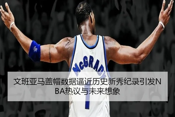 文班亚马盖帽数据逼近历史新秀纪录引发NBA热议与未来想象