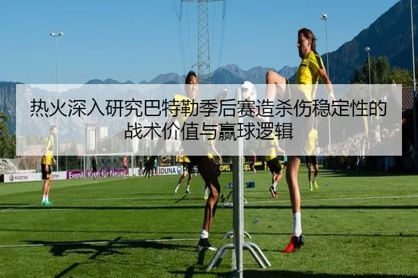 热火深入研究巴特勒季后赛造杀伤稳定性的战术价值与赢球逻辑