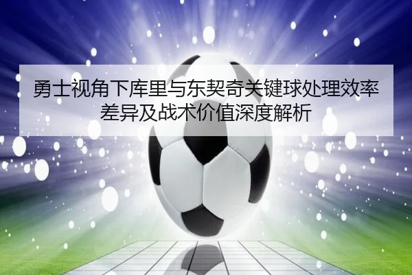 勇士视角下库里与东契奇关键球处理效率差异及战术价值深度解析