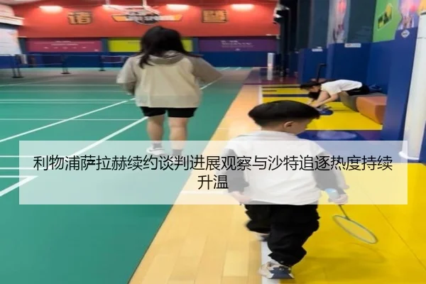 利物浦萨拉赫续约谈判进展观察与沙特追逐热度持续升温