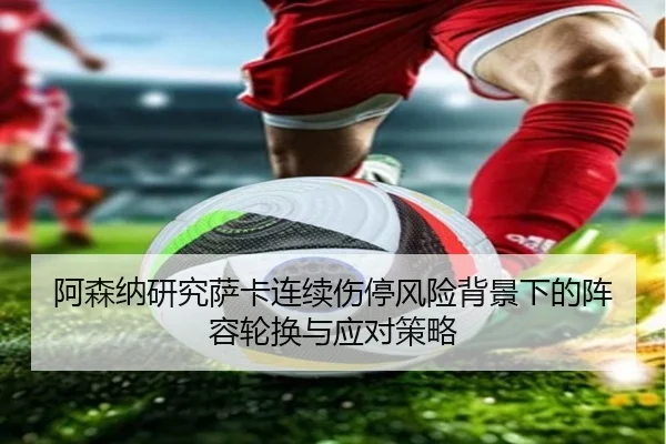 阿森纳研究萨卡连续伤停风险背景下的阵容轮换与应对策略