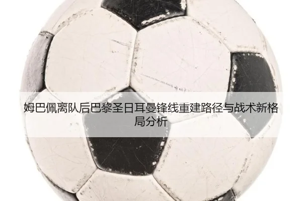 姆巴佩离队后巴黎圣日耳曼锋线重建路径与战术新格局分析