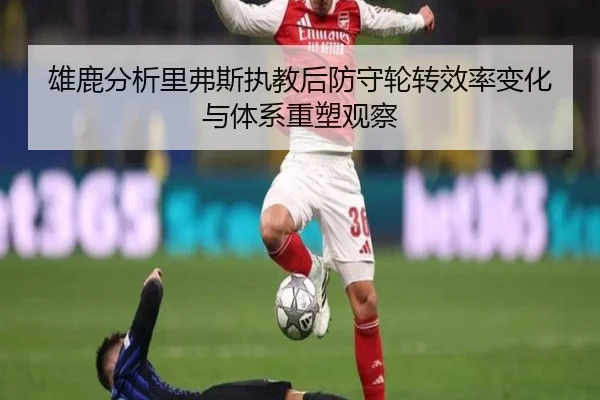 雄鹿分析里弗斯执教后防守轮转效率变化与体系重塑观察