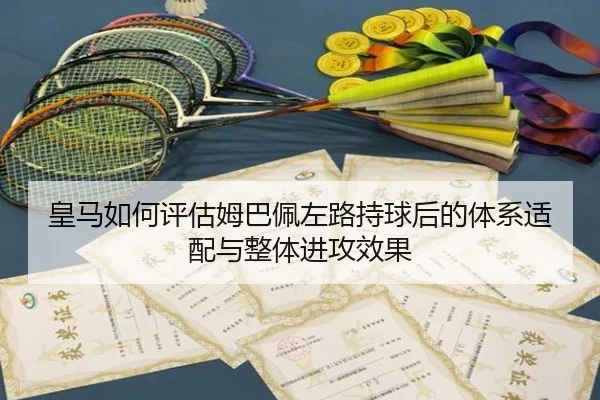 皇马如何评估姆巴佩左路持球后的体系适配与整体进攻效果