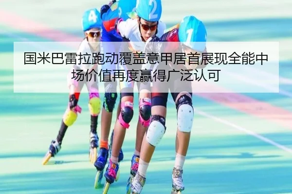 国米巴雷拉跑动覆盖意甲居首展现全能中场价值再度赢得广泛认可