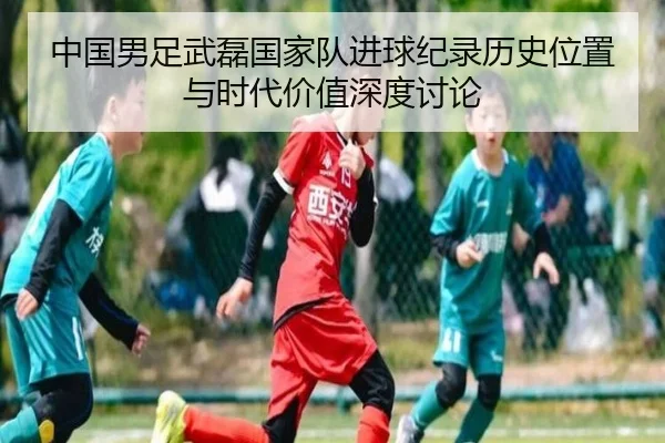 中国男足武磊国家队进球纪录历史位置与时代价值深度讨论