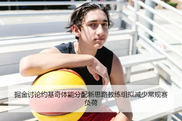 掘金讨论约基奇体能分配新思路教练组拟减少常规赛负荷
