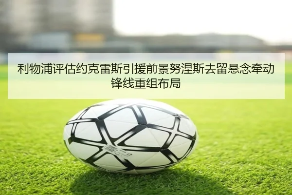 利物浦评估约克雷斯引援前景努涅斯去留悬念牵动锋线重组布局 - kaiyun